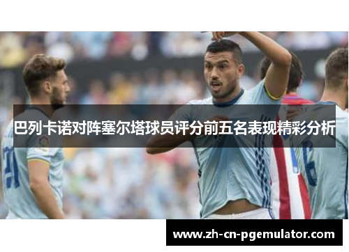 巴列卡诺对阵塞尔塔球员评分前五名表现精彩分析