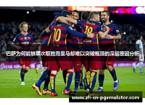 巴萨为何能够屡次取胜而皇马却难以突破瓶颈的深层原因分析