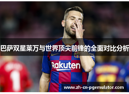 巴萨双星莱万与世界顶尖前锋的全面对比分析