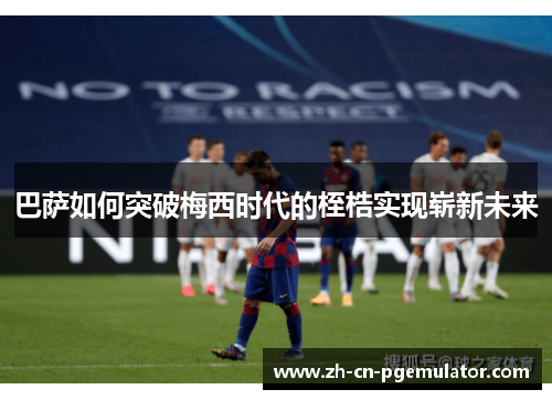 巴萨如何突破梅西时代的桎梏实现崭新未来