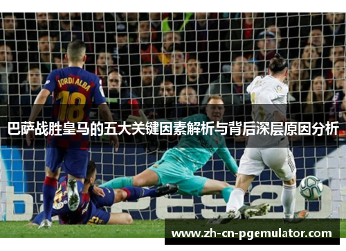 巴萨战胜皇马的五大关键因素解析与背后深层原因分析