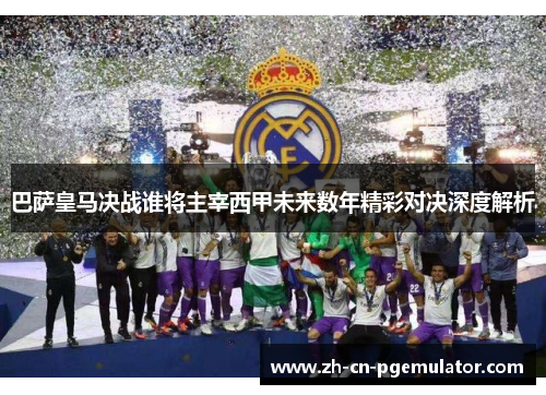 巴萨皇马决战谁将主宰西甲未来数年精彩对决深度解析 巴萨皇马决战谁将主宰西甲未来数年精彩对决深度解析