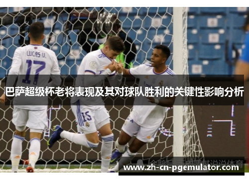 巴萨超级杯老将表现及其对球队胜利的关键性影响分析