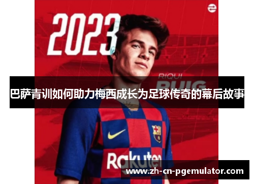 巴萨青训如何助力梅西成长为足球传奇的幕后故事 巴萨青训如何助力梅西成长为足球传奇的幕后故事