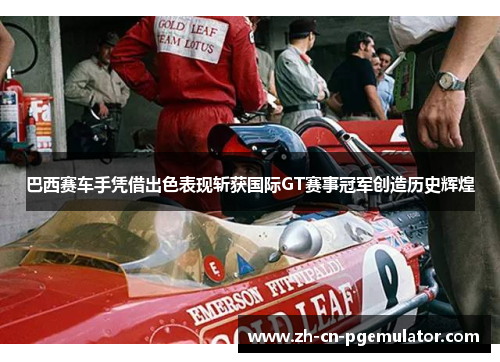 巴西赛车手凭借出色表现斩获国际GT赛事冠军创造历史辉煌 巴西赛车手凭借出色表现斩获国际GT赛事冠军创造历史辉煌