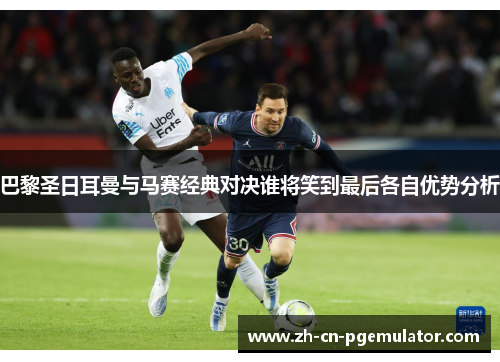 巴黎圣日耳曼与马赛经典对决谁将笑到最后各自优势分析