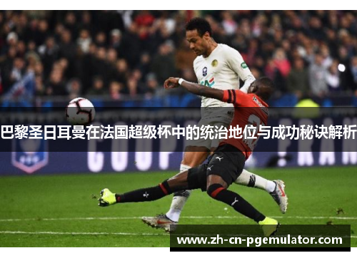 巴黎圣日耳曼在法国超级杯中的统治地位与成功秘诀解析 巴黎圣日耳曼在法国超级杯中的统治地位与成功秘诀解析