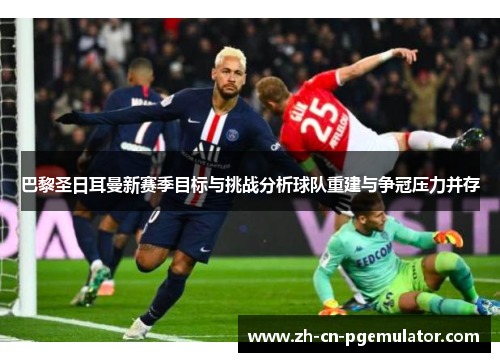 巴黎圣日耳曼新赛季目标与挑战分析球队重建与争冠压力并存