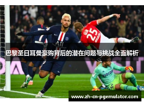 巴黎圣日耳曼豪购背后的潜在问题与挑战全面解析