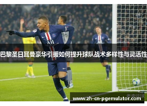 巴黎圣日耳曼豪华引援如何提升球队战术多样性与灵活性 巴黎圣日耳曼豪华引援如何提升球队战术多样性与灵活性