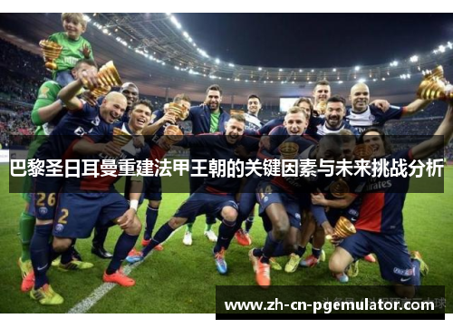 巴黎圣日耳曼重建法甲王朝的关键因素与未来挑战分析
