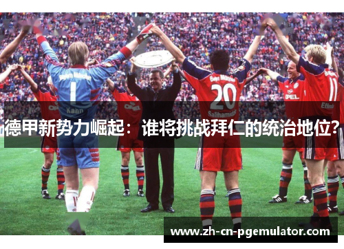 德甲新势力崛起：谁将挑战拜仁的统治地位？