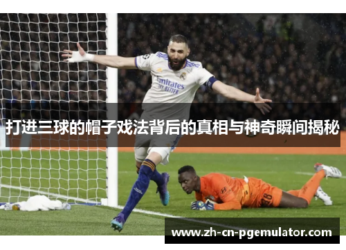 打进三球的帽子戏法背后的真相与神奇瞬间揭秘