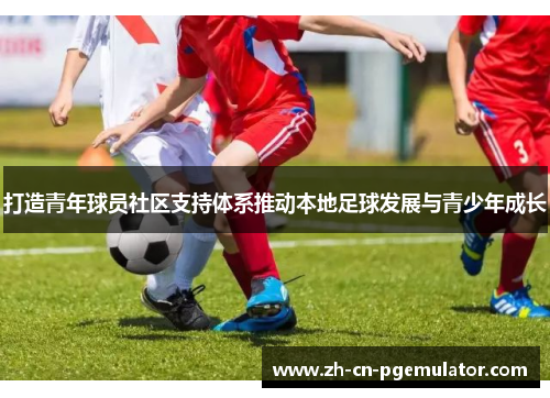 打造青年球员社区支持体系推动本地足球发展与青少年成长