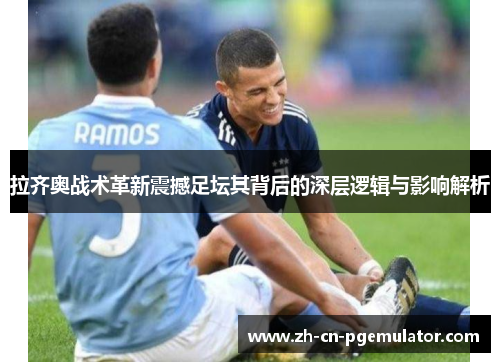拉齐奥战术革新震撼足坛其背后的深层逻辑与影响解析 拉齐奥战术革新震撼足坛其背后的深层逻辑与影响解析