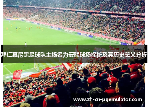 拜仁慕尼黑足球队主场名为安联球场探秘及其历史意义分析