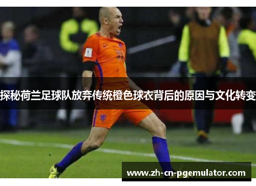 探秘荷兰足球队放弃传统橙色球衣背后的原因与文化转变 探秘荷兰足球队放弃传统橙色球衣背后的原因与文化转变
